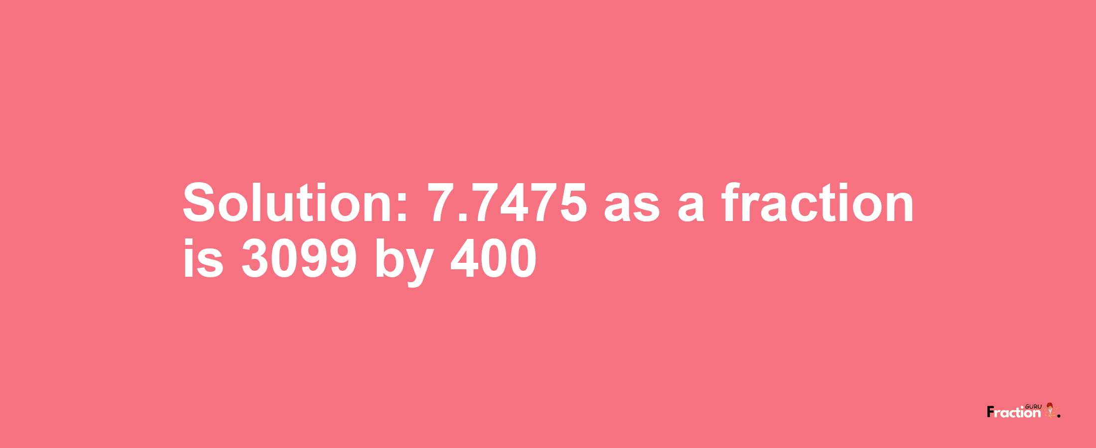 Solution:7.7475 as a fraction is 3099/400
